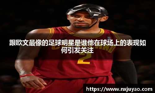 跟欧文最像的足球明星是谁他在球场上的表现如何引发关注